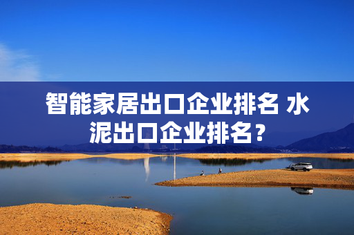 智能家居出口企业排名 水泥出口企业排名？