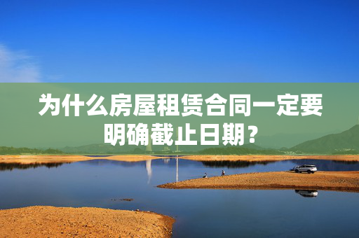 为什么房屋租赁合同一定要明确截止日期？