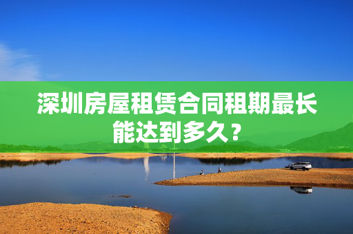 深圳房屋租赁合同租期最长能达到多久？