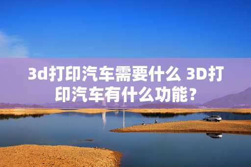 3d打印汽车需要什么 3D打印汽车有什么功能？