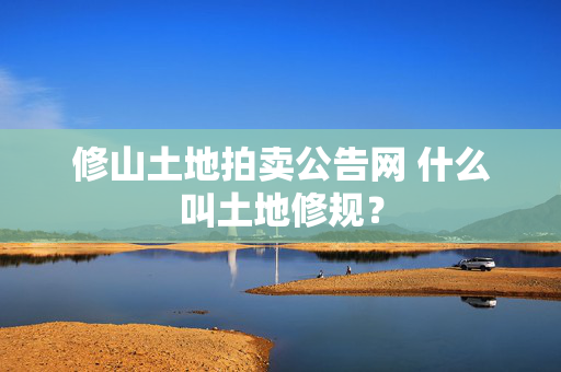 修山土地拍卖公告网 什么叫土地修规？