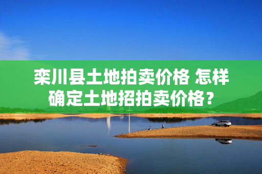 栾川县土地拍卖价格 怎样确定土地招拍卖价格？