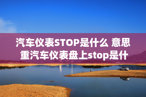 汽车仪表STOP是什么 意思 重汽车仪表盘上stop是什么意思？