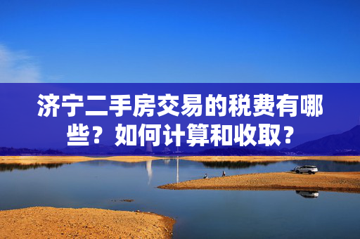 济宁二手房交易的税费有哪些？如何计算和收取？