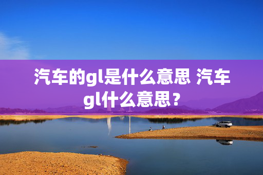 汽车的gl是什么意思 汽车gl什么意思？