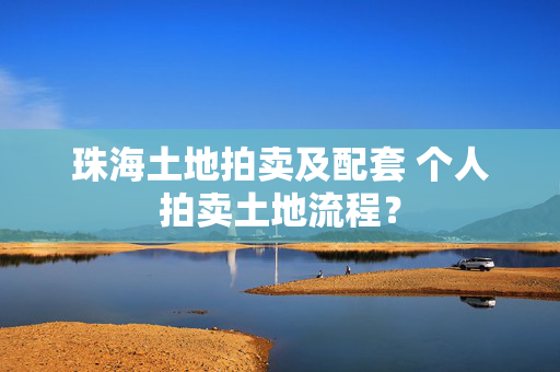 珠海土地拍卖及配套 个人拍卖土地流程？