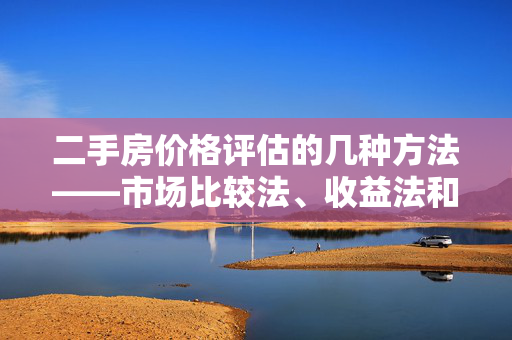 二手房价格评估的几种方法——市场比较法、收益法和成本法