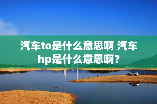 汽车to是什么意思啊 汽车hp是什么意思啊？