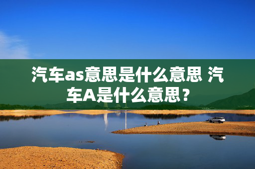 汽车as意思是什么意思 汽车A是什么意思？