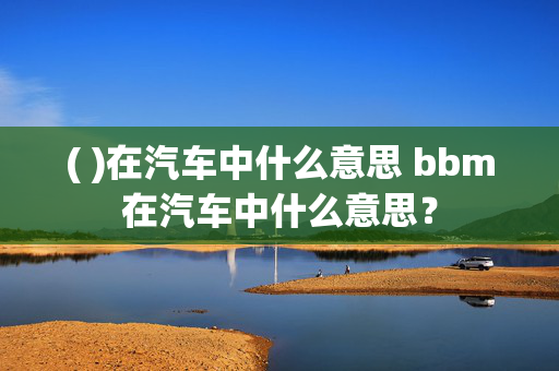 ( )在汽车中什么意思 bbm在汽车中什么意思？