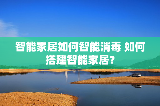 智能家居如何智能消毒 如何搭建智能家居？