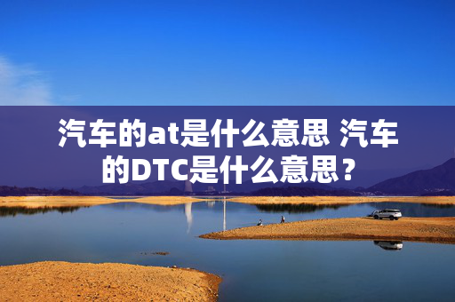 汽车的at是什么意思 汽车的DTC是什么意思？