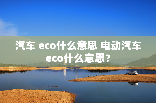 汽车 eco什么意思 电动汽车eco什么意思？