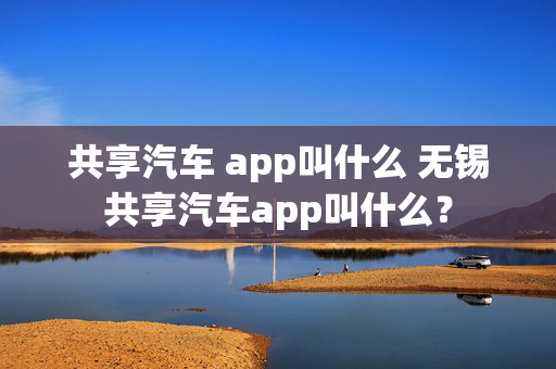 共享汽车 app叫什么 无锡共享汽车app叫什么？