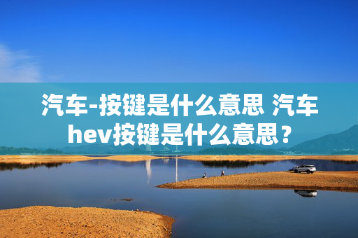 汽车-按键是什么意思 汽车hev按键是什么意思？