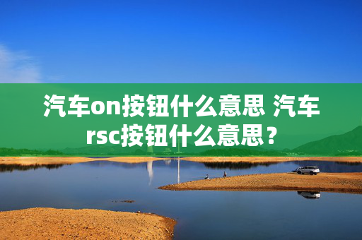 汽车on按钮什么意思 汽车rsc按钮什么意思？