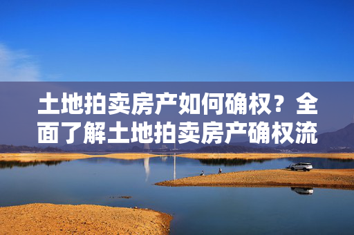 土地拍卖房产如何确权？全面了解土地拍卖房产确权流程和注意事项