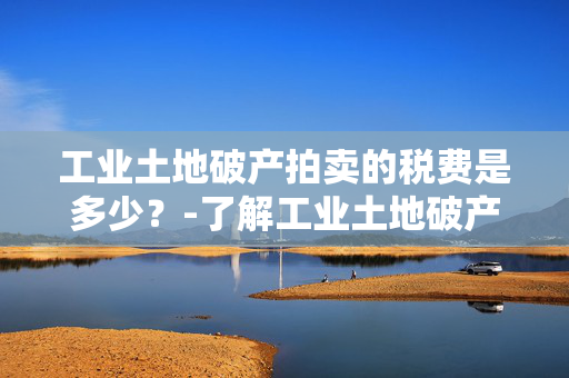 工业土地破产拍卖的税费是多少？-了解工业土地破产拍卖的税费规定