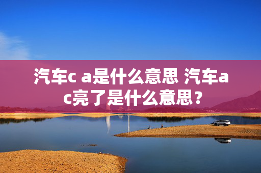 汽车c a是什么意思 汽车a c亮了是什么意思？