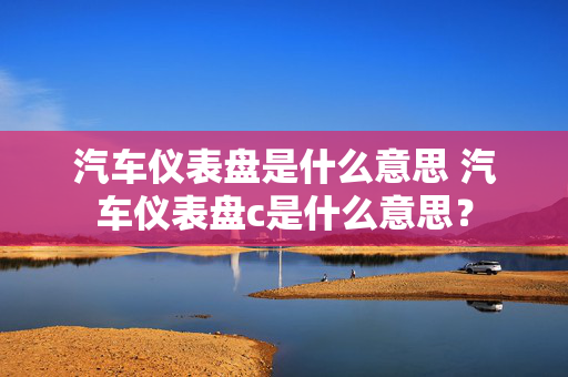 汽车仪表盘是什么意思 汽车仪表盘c是什么意思？