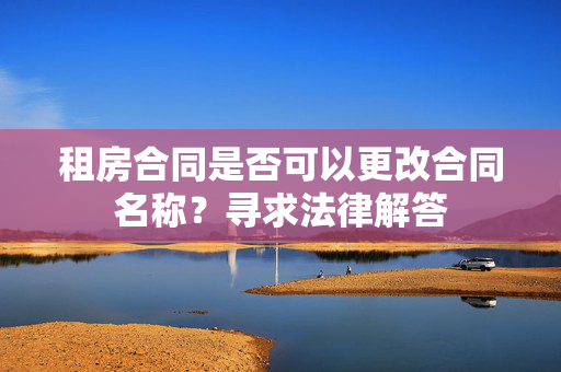 租房合同是否可以更改合同名称？寻求法律解答