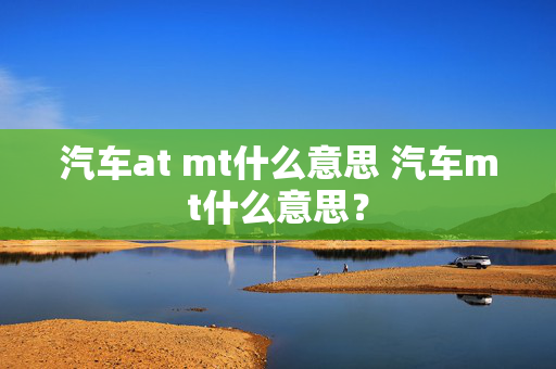 汽车at mt什么意思 汽车mt什么意思？