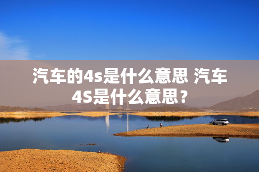 汽车的4s是什么意思 汽车4S是什么意思？