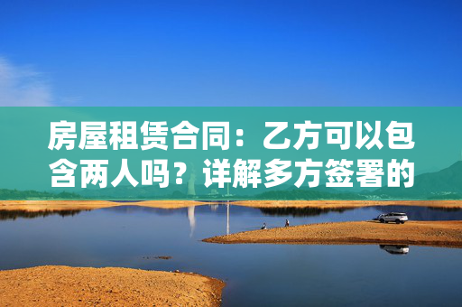 房屋租赁合同：乙方可以包含两人吗？详解多方签署的法律依据与注意事项