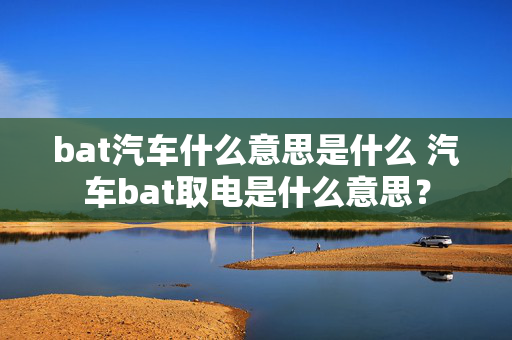 bat汽车什么意思是什么 汽车bat取电是什么意思？