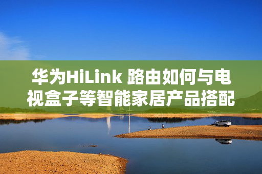 华为HiLink 路由如何与电视盒子等智能家居产品搭配使用？