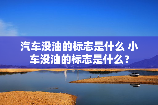 汽车没油的标志是什么 小车没油的标志是什么？