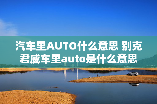 汽车里AUTO什么意思 别克君威车里auto是什么意思？