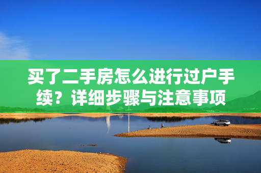 买了二手房怎么进行过户手续？详细步骤与注意事项