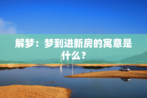 解梦：梦到进新房的寓意是什么？