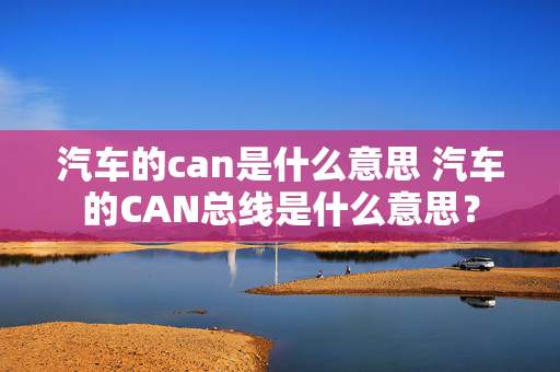 汽车的can是什么意思 汽车的CAN总线是什么意思？