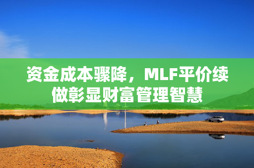 资金成本骤降，MLF平价续做彰显财富管理智慧