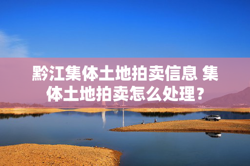 黔江集体土地拍卖信息 集体土地拍卖怎么处理？