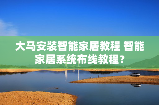 大马安装智能家居教程 智能家居系统布线教程？