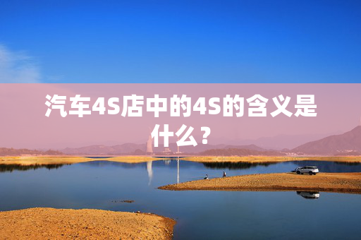 汽车4S店中的4S的含义是什么？