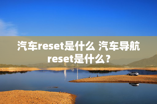 汽车reset是什么 汽车导航reset是什么？