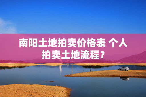 南阳土地拍卖价格表 个人拍卖土地流程？