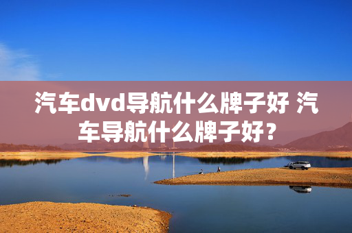 汽车dvd导航什么牌子好 汽车导航什么牌子好？