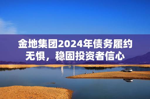 金地集团2024年债务履约无惧，稳固投资者信心