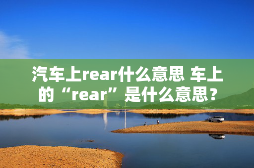 汽车上rear什么意思 车上的“rear”是什么意思？