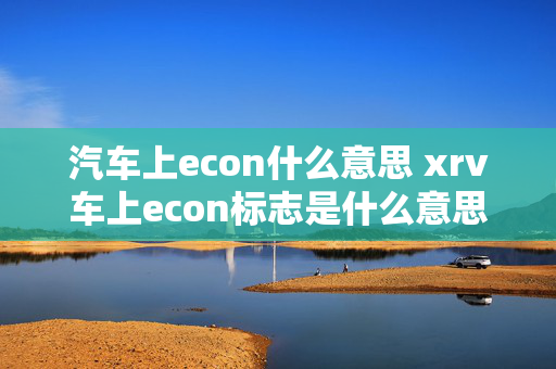 汽车上econ什么意思 xrv车上econ标志是什么意思？