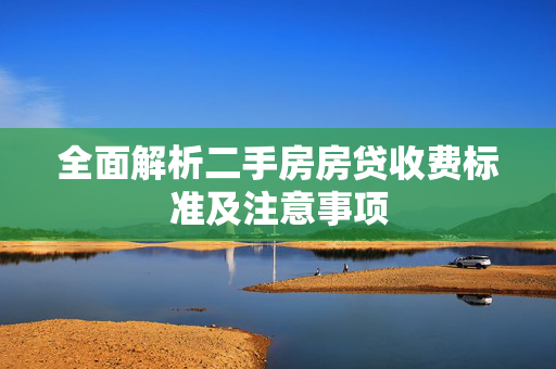 全面解析二手房房贷收费标准及注意事项