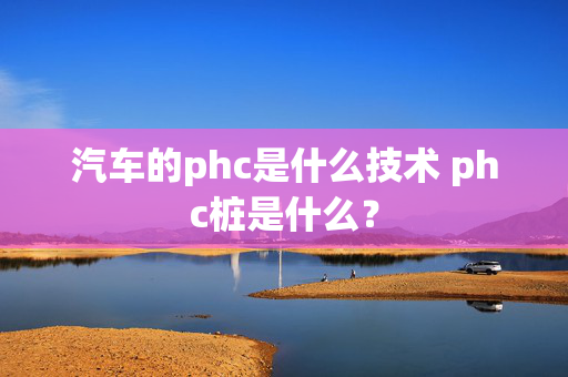 汽车的phc是什么技术 phc桩是什么？