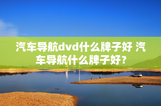 汽车导航dvd什么牌子好 汽车导航什么牌子好？