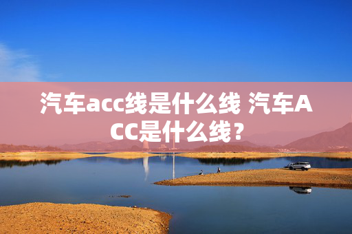 汽车acc线是什么线 汽车ACC是什么线？