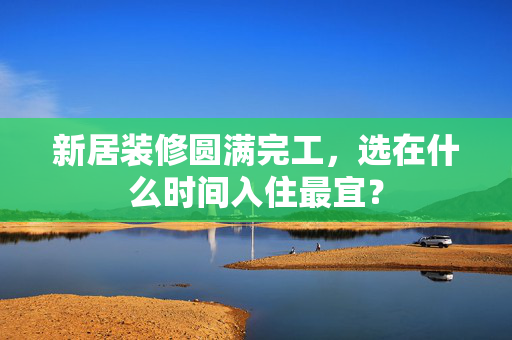 新居装修圆满完工，选在什么时间入住最宜？